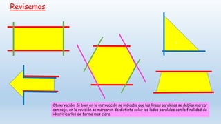 Revisemos
c
Observación: Si bien en la instrucción se indicaba que las líneas paralelas se debían marcar
con rojo, en la revisión se marcaron de distinto color los lados paralelos con la finalidad de
identificarlos de forma mas clara.
 