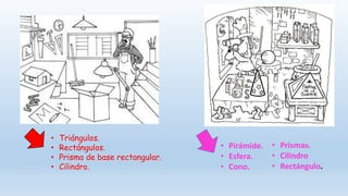 • Pirámide.
• Esfera.
• Cono.
• Triángulos.
• Rectángulos.
• Prisma de base rectangular.
• Cilindro.
• Prismas.
• Cilindro
• Rectángulo.
 
