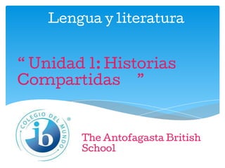 Lengua y literatura
“ Unidad 1: Historias
Compartidas…”
The Antofagasta British
School
 