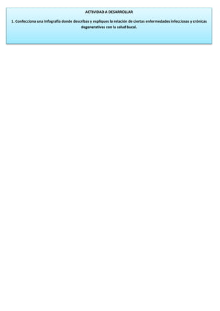 ACTIVIDAD A DESARROLLAR
1. Confecciona una Infografía donde describas y expliques la relación de ciertas enfermedades infecciosas y crónicas
degenerativas con la salud bucal.
 