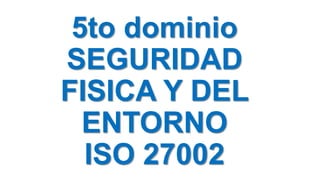 5to dominio
SEGURIDAD
FISICA Y DEL
ENTORNO
ISO 27002
 