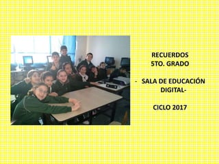 RECUERDOS
5TO. GRADO
- SALA DE EDUCACIÓN
DIGITAL-
CICLO 2017
 