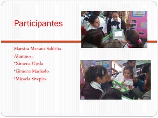 Participantes
Maestra Mariana Saldaña
Alumnos:
•Ximena Ojeda
•Gimena Machado
•Micaela Sivoplas
 