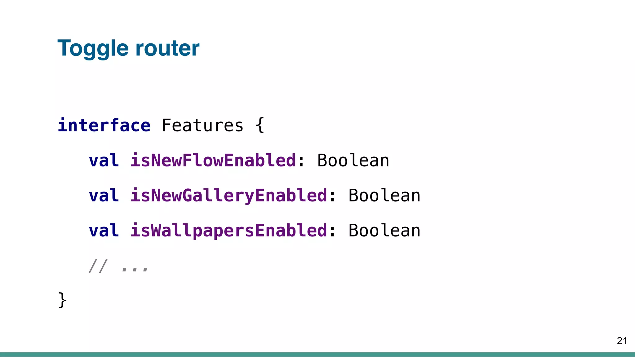 Toggle router
interface Features {
val isNewFlowEnabled: Boolean
val isNewGalleryEnabled: Boolean
val isWallpapersEnabled: Boolean
// ...
}
21
 