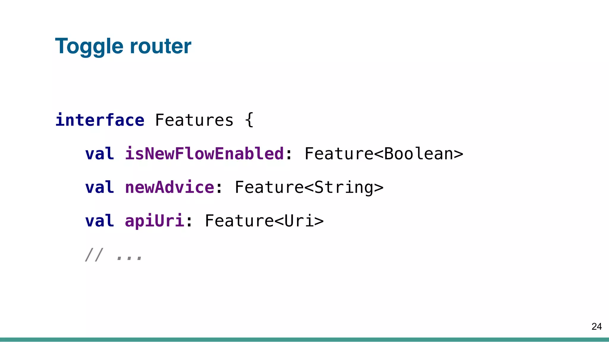 Toggle router
interface Features {
val isNewFlowEnabled: Feature<Boolean>
val newAdvice: Feature<String>
val apiUri: Feature<Uri>
// ...
24
 