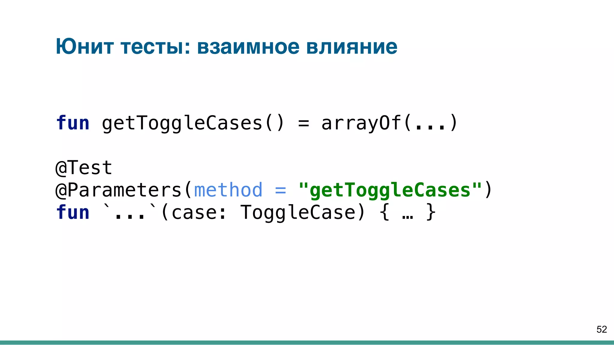 Юнит тесты: взаимное влияние
fun getToggleCases() = arrayOf(...) 
 
@Test 
@Parameters(method = "getToggleCases") 
fun `...`(case: ToggleCase) { … }
52
 