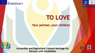 TO LOVE
Your partner, your children
Accessible and Digitalized Cultural Heritage for
Persons with Disabilities
 