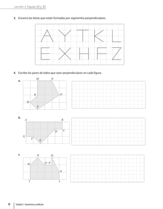 Lección 2: Figuras 2D y 3D
3. Encierra las letras que están formadas por segmentos perpendiculares.
4. Escribe los pares de lados que sean perpendiculares en cada figura.
a.
M N
O
P
Q
R
b.
B
A
G
F
E
D C
c.
M
N
O P
Q
R
S
T
Unidad 2 • Geometría y medición
52
 