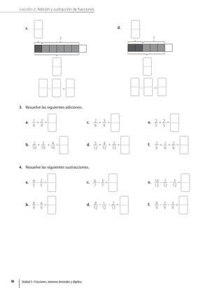 Lección 2: Adición y sustracción de fracciones
c.
?
– =
d.
?
– =
3. Resuelve las siguientes adiciones.
a. 1
4
+ 2
4
=
b. 2
10
+ 3
10
+ 4
10
=
c. 2
6
+ 3
6
=
d. 5
12
+ 4
12
+ 2
12
=
e. 2
5
+ 2
5
=
f. 2
6
+ 1
6
+ 2
6
=
4. Resuelve las siguientes sustracciones.
a. 4
5
– 2
5
=
b. 8
9
– 4
9
=
c. 6
7
– 3
7
=
d. 8
12
– 1
12
– 2
12
=
e. 10
12
– 2
12
– 3
12
=
f. 8
9
– 2
9
– 3
9
=
Unidad 3 • Fracciones, números decimales y álgebra
94
 