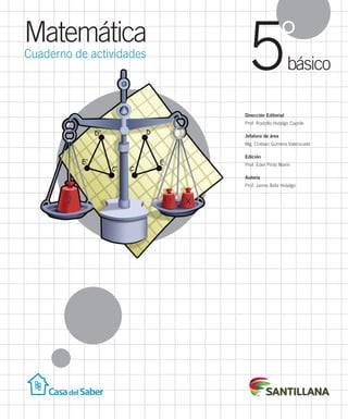 Matemática
Cuaderno de actividades
básico
5°
Dirección Editorial
Prof. Rodolfo Hidalgo Caprile
Jefatura de área
Mg. Cristian Gúmera Valenzuela
Edición
Prof. Eder Pinto Marín
Autoría
Prof. Jaime Ávila Hidalgo
INDICE MAT5º-CUAD.indd 1 09-07-12 10:28
 