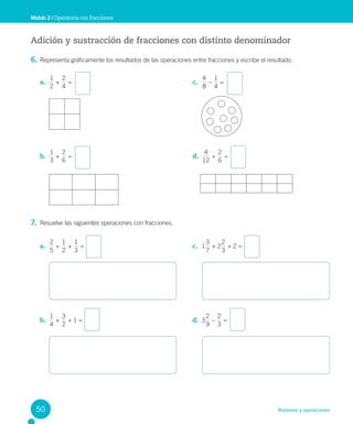Números y operaciones
Adición y sustracción de fracciones con distinto denominador
6. Representa gráficamente los resultados de las operaciones entre fracciones y escribe el resultado.
7. Resuelve las siguientes operaciones con fracciones.
Módulo 2 / Operatoria con fracciones
a.
2
1
+
2
4
=
b.
3
1
+
2
6
=
c.
8
4
–
4
1
=
d.
12
4
+
2
6
=
a.
5
2
+
2
1
+
1
3
=
b.
1
4
+
2
3
+ 1 =
c. 1
7
3
+ 2
3
2
+ 2 =
d. 3
9
2
–
3
2
=
50
 