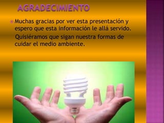  Muchas gracias por ver esta presentación y
espero que esta información le allá servido.
Quisiéramos que sigan nuestra formas de
cuidar el medio ambiente.
 