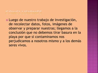  Luego de nuestro trabajo de investigación,
de recolectar datos, fotos, imágenes de
observar y preparar nuestras; llegamos a la
conclusión que no debemos tirar basura en la
playa por que si contaminamos nos
perjudicamos a nosotros mismo y a los demás
seres vivos.
 
