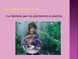  La hipótesis que nos planteamos es positiva.
 