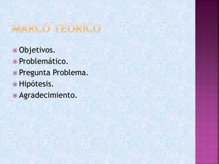  Objetivos.
 Problemático.
 Pregunta Problema.
 Hipótesis.
 Agradecimiento.
 
