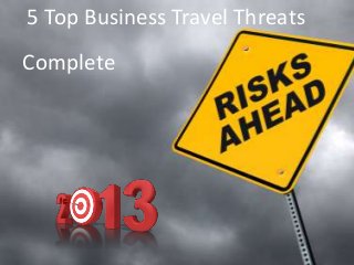5 Top Business Travel Threats
Complete2013
 