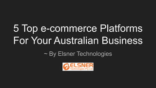 5 Top e-commerce Platforms
For Your Australian Business
~ By Elsner Technologies
 