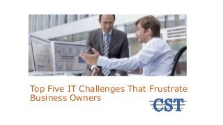 Top Five IT Challenges That Frustrate
Business Owners
 