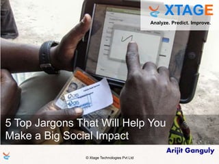 © Xtage Technologies Pvt Ltd
Gurgaon, India
Arijit Ganguly
XTAGE
Analyze. Predict. Improve.
5 Top Jargons That Will Help You
Make a Big Social Impact
 