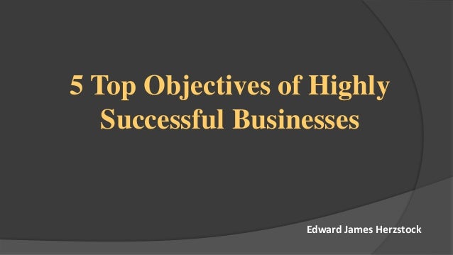 5 Top Objectives of Highly
Successful Businesses
Edward James Herzstock
 
