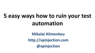 5 easy ways how to ruin your test
automation
Mikalai Alimenkou
http://xpinjection.com
@xpinjection
 