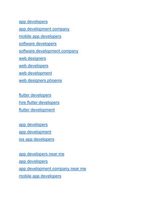 app developers
app development company
mobile app developers
software developers
software development company
web designers
web developers
web development
web designers phoenix
flutter developers
hire flutter developers
flutter development
app developers
app development
ios app developers
app developers near me
app developers
app development company near me
mobile app developers
 