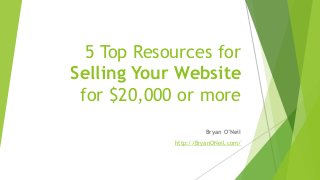 5 Top Resources for
Selling Your Website
for $20,000 or more
Bryan O’Neil
http://BryanONeil.com/
 