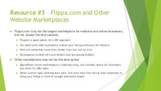 Resource #3 – Flippa.com and Other
Website Marketplaces
 Flippa.com is by far the largest marketplace for websites and on...