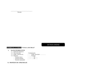 ____________________________________
Docente
NOMBRE DE LA UNIDAD: “VENGO A DECIRLES”
I. DATOS INFORMATIVOS
1.1. Institución Educativa :
1.2. Área curricular : Comunicación
1.3. Grado / Sección (es) : ……. Grado, Secciones: …………..
1.4. Duración : ……. Semanas
- Fecha de Inicio : ….. / ….. / 20…….
- Fecha de término : ….. / ….. / 20…….
- Docente responsable :
II. PROPÓSITO DE APRENDIZAJE
OCTAVA UNIDAD
 