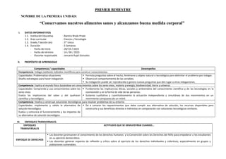 PRIMER BIMESTRE
NOMBRE DE LA PRIMERA UNIDAD:
“Conservamos nuestros alimentos sanos y alcanzamos buena medida corporal”
I. DATOS INFORMATIVOS
1.1. Institución Educativa : Ramiro Rriale Priale
1.2. Área curricular : Ciencia y Tecnología
1.3. Grado / Sección (es) : 5to
Unica
1.4. Duración : 5 Semanas
- Fecha de Inicio : 20/ 03 / 2023
- Fecha de término : 14 / 04 / 2023
- Docente responsable : Jancarlo Rujel Gonzales
II. PROPÓSITO DE APRENDIZAJE
Competencia / capacidades Desempeños
Competencia: Indaga mediante métodos científicos para construir conocimientos.
Capacidades: Problematiza situaciones
Diseña estrategias para hacer indagación
 Formula preguntas sobre el hecho, fenómeno u objeto natural o tecnológico para delimitar el problema por indagar.
 Observa el comportamiento de las variables.
 Su indagación puede ser reproducida o genera nuevas preguntas que den lugar a otras indagaciones.
Competencia: Explica el mundo físico basándose en conocimientos sobre los seres vivos, materia y energía, biodiversidad, tierra y universo.
Capacidades: Comprende y usa conocimientos sobre los
seres vivos.
Evalúa las implicancias del saber y del quehacer
científico y tecnológico.
 Fundamenta las implicancias éticas, sociales y ambientales del conocimiento científico y de las tecnologías en la
cosmovisión y en la forma de vida de las personas.
 Sustenta cualitativa y cuantitativamente la actuación independiente y simultánea de dos movimientos en un
movimiento compuesto de un móvil.
Competencia: Diseña y construye soluciones tecnológicas para resolver problemas de su entorno
Capacidades: Implementa y valida la alternativa de
solución tecnológica.
Evalúa y comunica el funcionamiento y los impactos de
su alternativa de solución tecnológica.
 Da a conocer los requerimientos que debe cumplir esa alternativa de solución, los recursos disponibles para
construirla y sus beneficios directos e indirectos en comparación con soluciones tecnológicas similares.
III. ENFOQUES TRANSVERSALES.
ENFOQUES
TRANSVERSALES
ACTITUDES QUE SE DEMUESTRAN CUANDO…
ENFOQUE DE DERECHOS
 Los docentes promueven el conocimiento de los derechos humanos y la Convención sobre los Derechos del Niño para empoderar a los estudiantes
en su ejercicio democrático.
 Los docentes generan espacios de reflexión y crítica sobre el ejercicio de los derechos individuales y colectivos, especialmente en grupos y
poblaciones vulnerables.
 