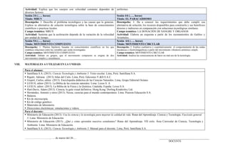 Actividad: Explica que los cuerpos con velocidad constante dependen de
diversos factores.
uniformes.
Sesión 3/6 (….. horas)
Título: MRUV
Sesión 4/6 (….. horas)
Título: EL PARACAIDISMO
Desempeño: 3. Describe el problema tecnológico y las causas que lo generan.
Explica su alternativa de solución tecnológica sobre la base de conocimientos
científicos o practicas locales.
Campo temático: MRUV
Actividad: Sustenta que la aceleración depende de la variación de la velocidad
por unidad de tiempo.
Desempeño: 3. Da a conocer los requerimientos que debe cumplir esa
alternativa de solución, los recursos disponibles para construirla y sus beneficios
directos e indirectos en comparación con soluciones tecnológicas similares.
Campo temático: LA DONACIÓN DE SANGRE Y ÓRGANOS
Actividad: Elabora un esquema a partir de los razonamientos de Galileo y
Aristóteles.
Sesión 5/6 (….. horas)
Título: MOVIMIENTO COMPUESTO
Sesión 6/6 (….. horas)
Título: MOVIMIENTO CIRCULAR
Desempeño: 1. Plantea hipótesis basadas en conocimientos científicos en los que
establece relaciones entre las variables que serán investigadas.
Campo temático: MOVIMIENTO COMPUESTO
Actividad: Debate en grupos, que el movimiento compuesto se origina de dos
movimientos simples y simultáneos
Desempeño: 2. Explica cualitativa y cuantitativamente el comportamiento de las ondas
mecánicas y electromagnéticas a partir del movimiento vibratorio armónico simple.
Campo temático: MOVIMIENTO CIRCULAR
Actividad: Analiza las consecuencias de hacer un mal uso de la tecnología.
VIII. MATERIALES A UTILIZAR EN LA UNIDAD:
Para el alumno:
 Santillana S.A. (2015). Ciencia Tecnología y Ambiente 5. Texto escolar. Lima, Perú: Santillana S.A.
 Rigutti, Adriana. (2013) Atlas del Cielo. Lima, Perú: Ediciones V.&D.S.A.C.
 Gispert, Carlos, editor. (2013). Enciclopedia didáctica de las Ciencias Naturales. Lima, Grupo Editorial Océano.
 LEXUS, editor (2013). La Biblia de las ciencias naturales. Lima: Lexus S. A.
 LEXUS, editor. (2013). La Biblia de la Física y la Química. Cataluña, España: Lexus S.A.
 Hart-Davis, Adam (2013). Ciencia, la guía visual definitiva. Hong Kong: Dorling Kindersley Ltd.
 Hernández, Antonio y otros (2013). Nexus, ciencias para el mundo contemporáneo. Lima. Pearson Educación S.A.
 Balanza.
 Kit de microscopía.
 Kit de código genético.
 Materiales de laboratorio.
 Direcciones electrónicas: simulaciones y videos.
Para el docente:
 Ministerio de Educación (2013). Usa la ciencia y la tecnología para mejorar la calidad de vida. Rutas del Aprendizaje. Ciencia y Tecnología. Fascículo general
5. Lima: Ministerio de Educación.
 Ministerio de Educación (2015). ¿Qué y cómo aprenden nuestros estudiantes? Rutas del Aprendizaje. VII ciclo. Área Curricular de Ciencia, Tecnología y
Ambiente. Lima: Ministerio de Educación.
 Santillana S.A. (2015). Ciencia Tecnología y Ambiente 5. Manual para el docente. Lima, Perú: Santillana S.A.
………………………., …. de marzo del 20…. _____________________________________
DOCENTE
 