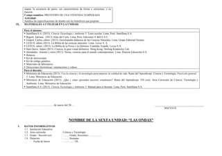etapas, la secuencia de pasos, sus características de forma y estructura, y su
función.
Campo temático: PROTOTIPO DE UNA VIVIENDA TEMPERADA
Actividad:
Justifica las especificaciones de diseño con los beneficios que propone.
IX. MATERIALES A UTILIZAR EN LA UNIDAD:
Para el alumno:
 Santillana S.A. (2015). Ciencia Tecnología y Ambiente 5. Texto escolar. Lima, Perú: Santillana S.A.
 Rigutti, Adriana. (2013) Atlas del Cielo. Lima, Perú: Ediciones V.&D.S.A.C.
 Gispert, Carlos, editor. (2013). Enciclopedia didáctica de las Ciencias Naturales. Lima, Grupo Editorial Océano.
 LEXUS, editor (2013). La Biblia de las ciencias naturales. Lima: Lexus S. A.
 LEXUS, editor. (2013). La Biblia de la Física y la Química. Cataluña, España: Lexus S.A.
 Hart-Davis, Adam (2013). Ciencia, la guía visual definitiva. Hong Kong: Dorling Kindersley Ltd.
 Hernández, Antonio y otros (2013). Nexus, ciencias para el mundo contemporáneo. Lima. Pearson Educación S.A.
 Balanza.
 Kit de microscopía.
 Kit de código genético.
 Materiales de laboratorio.
 Direcciones electrónicas: simulaciones y videos.
Para el docente:
 Ministerio de Educación (2013). Usa la ciencia y la tecnología para mejorar la calidad de vida. Rutas del Aprendizaje. Ciencia y Tecnología. Fascículo general
5. Lima: Ministerio de Educación.
 Ministerio de Educación (2015). ¿Qué y cómo aprenden nuestros estudiantes? Rutas del Aprendizaje. VII ciclo. Área Curricular de Ciencia, Tecnología y
Ambiente. Lima: Ministerio de Educación.
 Santillana S.A. (2015). Ciencia Tecnología y Ambiente 5. Manual para el docente. Lima, Perú: Santillana S.A.
………………………., …. de marzo del 20…. _____________________________________
DOCENTE
NOMBRE DE LA SEXTA UNIDAD: “LAS ONDAS”
I. DATOS INFORMATIVOS
1.1. Institución Educativa :
1.2. Área curricular : Ciencia y Tecnología
1.3. Grado / Sección (es) : ……. Grado, Secciones: …………..
1.4. Duración : ……. Semanas
- Fecha de Inicio : ….. / ….. / 20….
 
