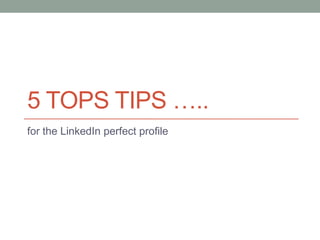 5 TOPS TIPS …..
for the LinkedIn perfect profile
 