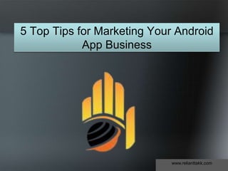 5 Top Tips for Marketing Your Android
App Business
www.relianttakk.com
 