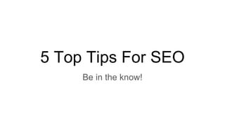 5 Top Tips For SEO
Be in the know!
 