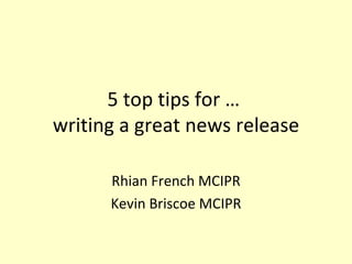 5 top tips for …  writing a great news release Rhian French MCIPR Kevin Briscoe MCIPR 
