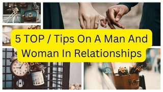 5 TOP / Tips On A Man and
Woman In Relationships
 
