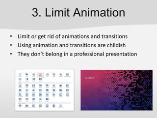 3. Limit Animation
• Limit or get rid of animations and transitions
• Using animation and transitions are childish
• They don’t belong in a professional presentation
 