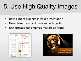 5. Use High Quality Images
• Have a lot of graphics in your presentation
• Never insert a small image and enlarge it
• Use pictures and graphics that are relevant
 