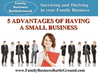5 ADVANTAGES OF HAVING  A SMALL BUSINESS   www.FamilyBusinessBattleGround.com   