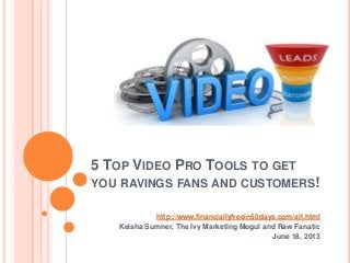 5 TOP VIDEO PRO TOOLS TO GET
YOU RAVINGS FANS AND CUSTOMERS!
http://www.financiallyfreein60days.com/all.html
Keisha Sumner, The Ivy Marketing Mogul and Raw Fanatic
June 18, 2013
 