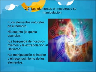 2.2. Los elementos en nosotros y su manipulación. Los elementos naturales en el hombre. El espíritu (la quinta esencia). La búsqueda de nosotros mismos y la extrapolación al Universo. La manipulación al interior y el reconocimiento de los elementos. 