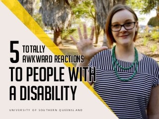 U N I V E R S I T Y O F S O U T H E R N Q U E E N S L A N D
5
to people with
a disability
totally
awkward reactions
 