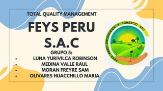 FEYS PERU
S.A.C
TOTAL QUALITY MANAGEMENT
LUNA YURIVILCA ROBINSON
MEDINA VALLE RAUL
MORAN FREYRE SAM
OLIVARES HUACCHILLO MARIA
GRUPO 5:
 