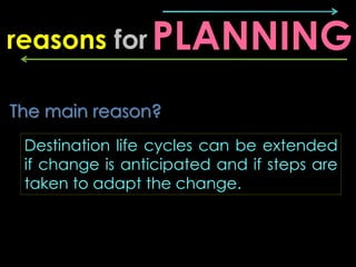 reasons for PLANNING

The main reason?
 Destination life cycles can be extended
 if change is anticipated and if steps are
 taken to adapt the change.
 