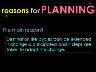 reasons for PLANNING

The main reason?
 Destination life cycles can be extended
 if change is anticipated and if steps are...