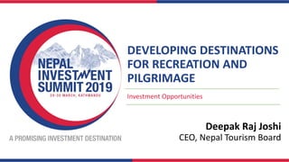 DEVELOPING DESTINATIONS
FOR RECREATION AND
PILGRIMAGE
Investment Opportunities
Deepak Raj Joshi
CEO, Nepal Tourism Board
 