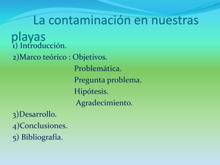 La contaminación en nuestras
playas
1) Introducción.
2)Marco teórico : Objetivos.
Problemática.
Pregunta problema.
Hipótes...