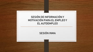 SESIÓN DE INFORMACIÓN Y
MOTIVACIÓN PARA EL EMPLEO Y
EL AUTOEMPLEO
SESIÓN INMA
 