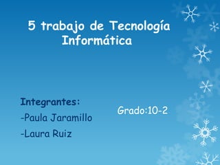 5 trabajo de Tecnología
      Informática



Integrantes:
                   Grado:10-2
-Paula Jaramillo
-Laura Ruiz
 